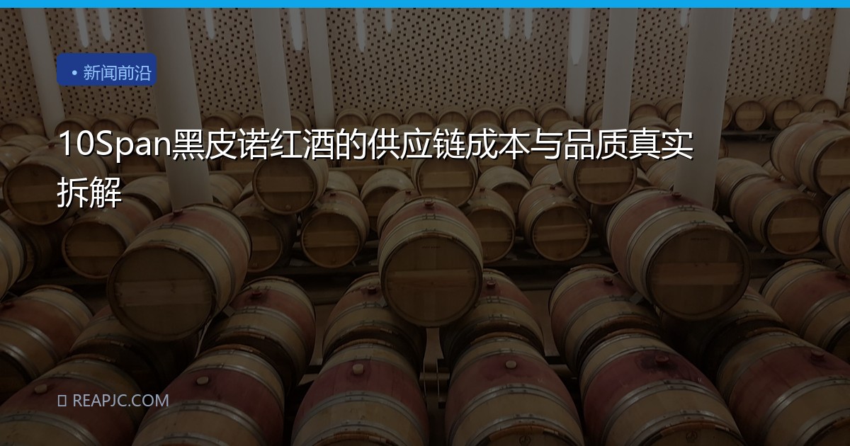 10Span黑皮诺红酒的供应链成本与品质真实拆解