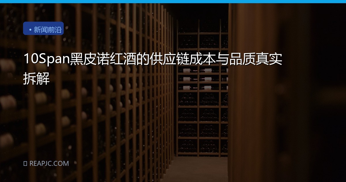 10Span黑皮诺红酒的供应链成本与品质真实拆解