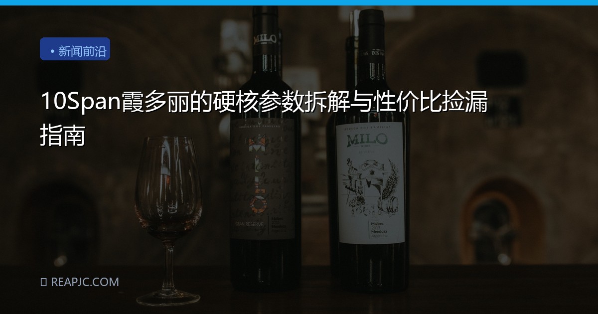 10Span霞多丽的硬核参数拆解与性价比捡漏指南