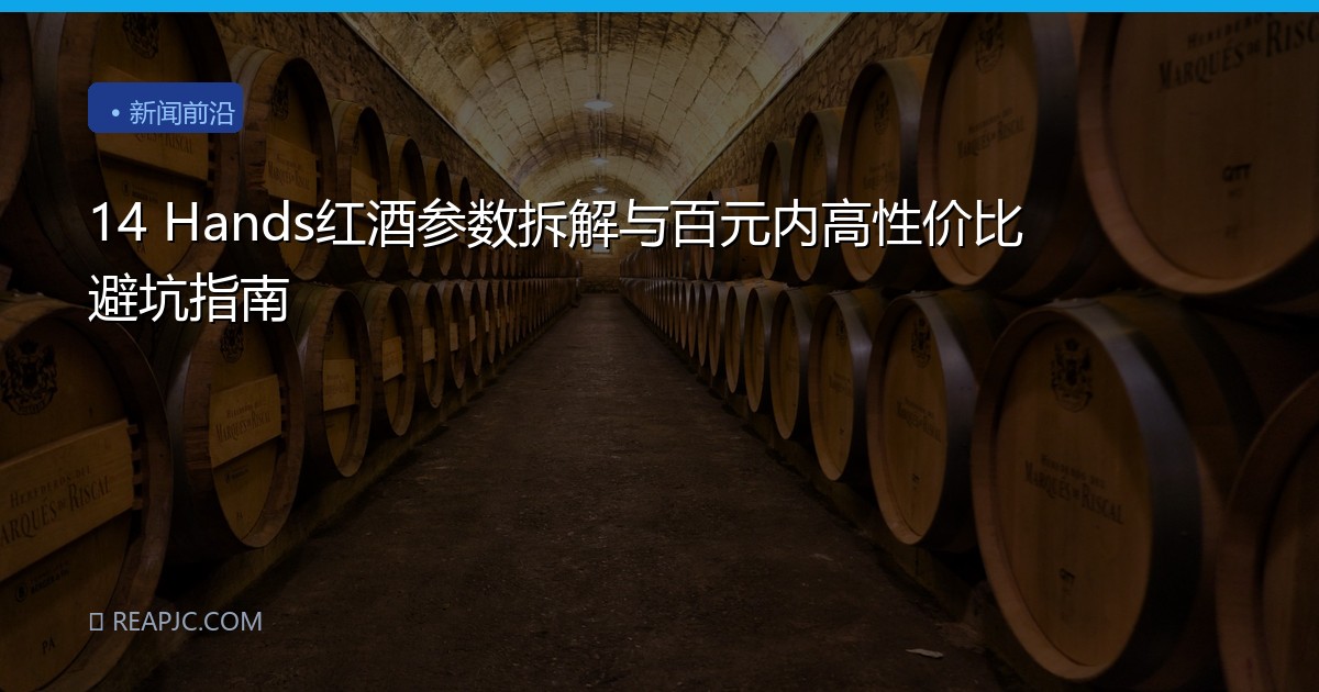 14 Hands红酒参数拆解与百元内高性价比避坑指南