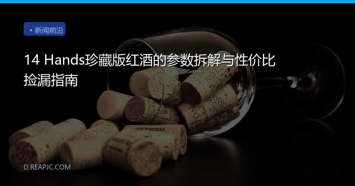 14 Hands珍藏版红酒的参数拆解与性价比捡漏指南