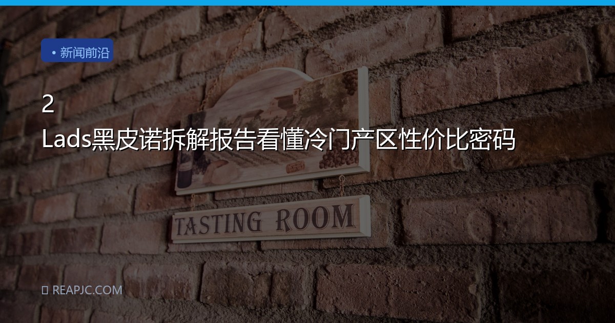 2 Lads黑皮诺拆解报告看懂冷门产区性价比密码